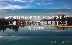 天美蜜桃麻花果冻使用过程中发现的一些细节：不同人群使用场景下的适配度观察