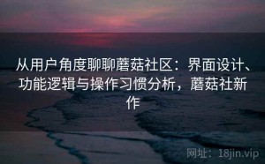 从用户角度聊聊蘑菇社区：界面设计、功能逻辑与操作习惯分析，蘑菇社新作
