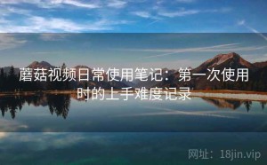 蘑菇视频日常使用笔记：第一次使用时的上手难度记录