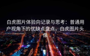 白虎图片体验向记录与思考：普通用户视角下的优缺点盘点，白虎图片头像