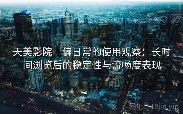 天美影院｜偏日常的使用观察：长时间浏览后的稳定性与流畅度表现