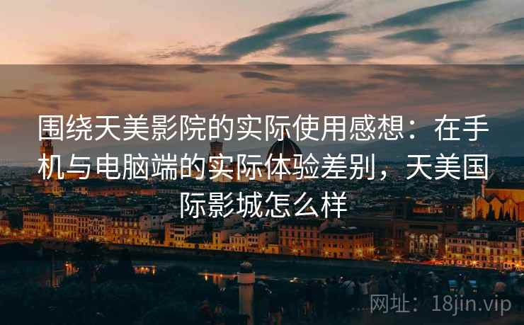 围绕天美影院的实际使用感想:在手机与电脑端的实际体验差别,天美国际影城怎么样 围绕天美影院的实际使用感想:在手机与电脑端的实际体验差别,天美国际影城怎么样