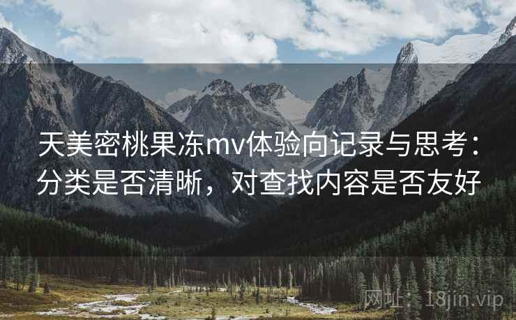 天美密桃果冻mv体验向记录与思考：分类是否清晰，对查找内容是否友好