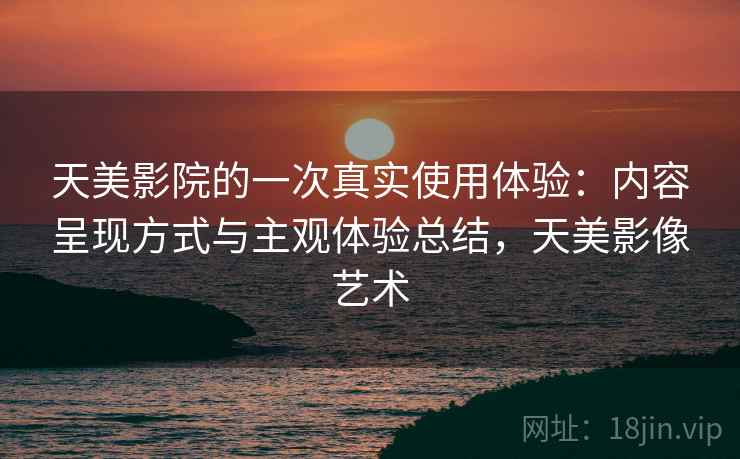 天美影院的一次真实使用体验：内容呈现方式与主观体验总结，天美影像艺术