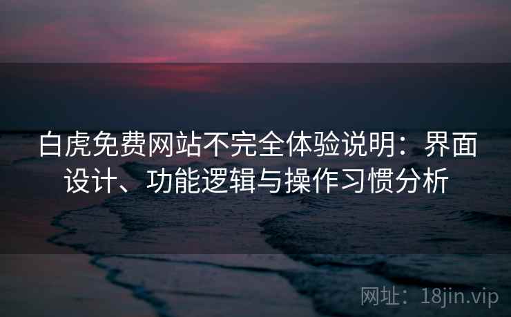 白虎免费网站不完全体验说明：界面设计、功能逻辑与操作习惯分析
