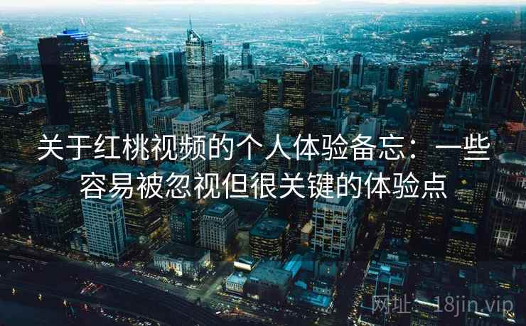 关于红桃视频的个人体验备忘:一些容易被忽视但很关键的体验点 关于红桃视频的个人体验备忘:一些容易被忽视但很关键的体验点