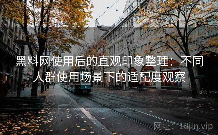 黑料网使用后的直观印象整理:不同人群使用场景下的适配度观察 黑料网使用后的直观印象整理:不同人群使用场景下的适配度观察