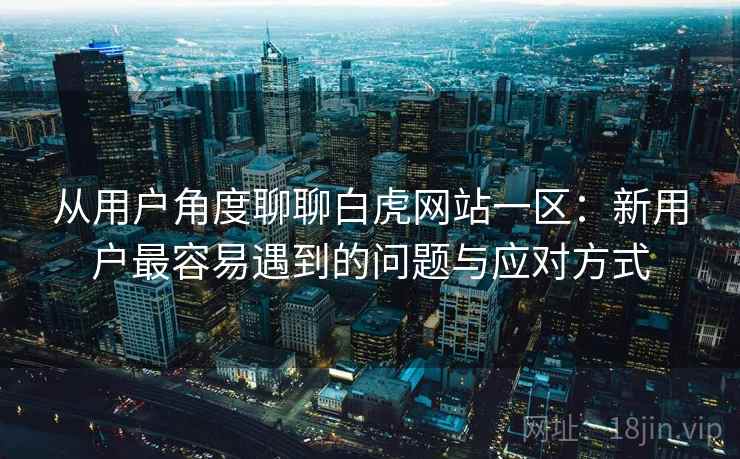 从用户角度聊聊白虎网站一区:新用户最容易遇到的问题与应对方式 从用户角度聊聊白虎网站一区:新用户最容易遇到的问题与应对方式