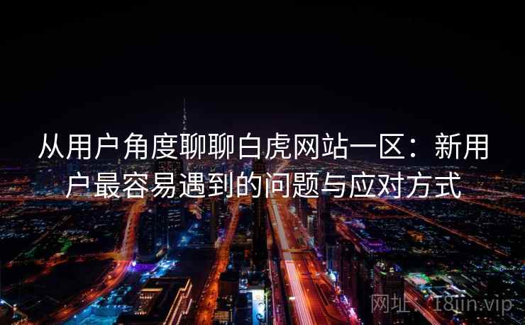 从用户角度聊聊白虎网站一区:新用户最容易遇到的问题与应对方式 从用户角度聊聊白虎网站一区:新用户最容易遇到的问题与应对方式