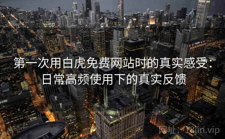 第一次用白虎免费网站时的真实感受：日常高频使用下的真实反馈