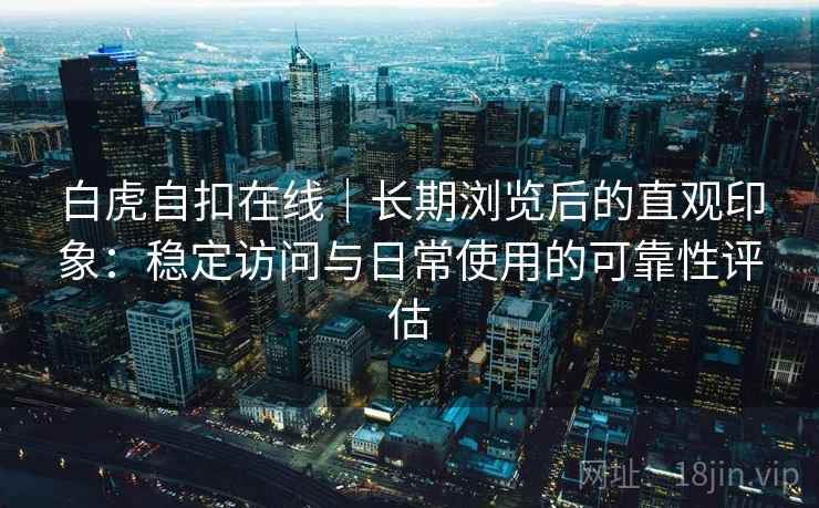 白虎自扣在线｜长期浏览后的直观印象：稳定访问与日常使用的可靠性评估