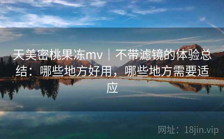 天美密桃果冻mv|不带滤镜的体验总结:哪些地方好用,哪些地方需要适应 天美密桃果冻mv|不带滤镜的体验总结:哪些地方好用,哪些地方需要适应