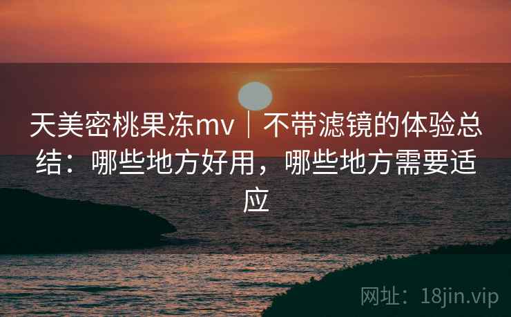 天美密桃果冻mv|不带滤镜的体验总结:哪些地方好用,哪些地方需要适应 天美密桃果冻mv|不带滤镜的体验总结:哪些地方好用,哪些地方需要适应