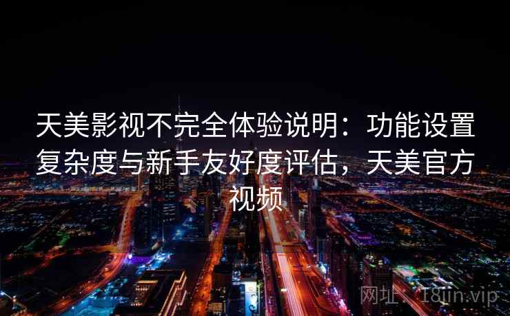 天美影视不完全体验说明：功能设置复杂度与新手友好度评估，天美官方视频