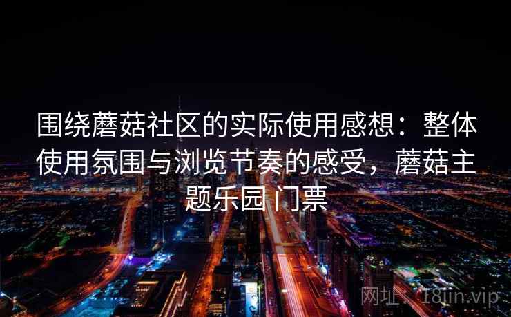 围绕蘑菇社区的实际使用感想：整体使用氛围与浏览节奏的感受，蘑菇主题乐园 门票