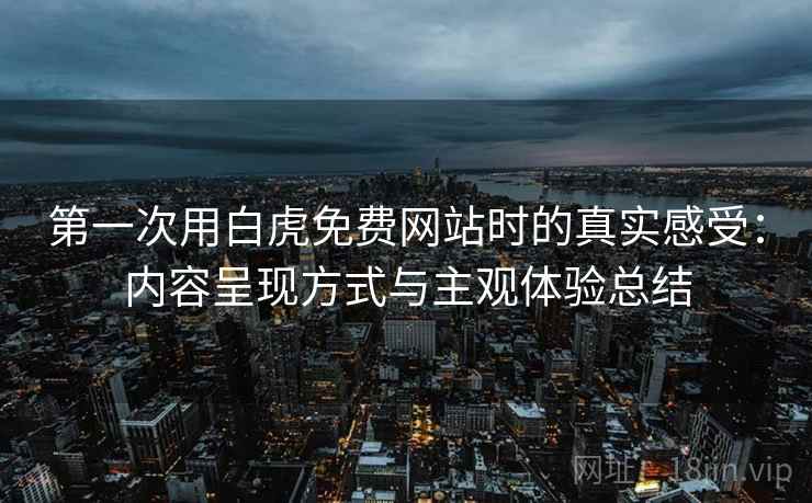 第一次用白虎免费网站时的真实感受:内容呈现方式与主观体验总结 第一次用白虎免费网站时的真实感受:内容呈现方式与主观体验总结