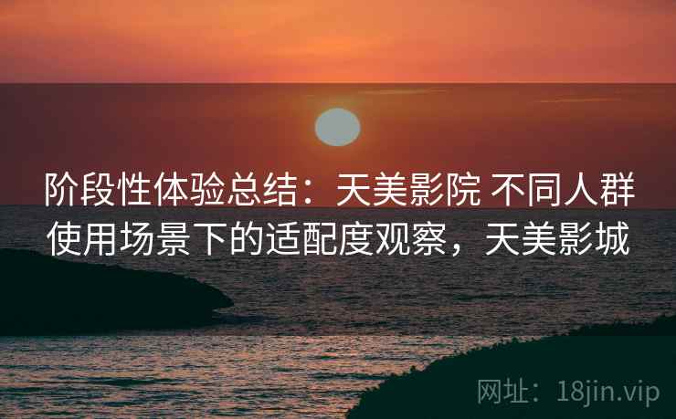 阶段性体验总结：天美影院 不同人群使用场景下的适配度观察，天美影城