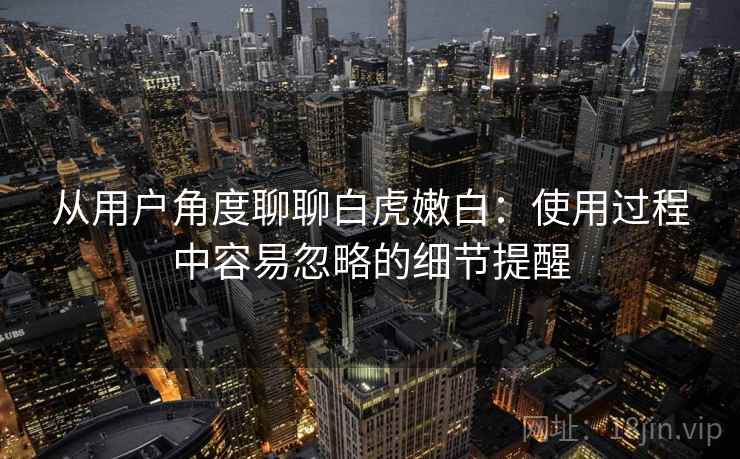 从用户角度聊聊白虎嫩白:使用过程中容易忽略的细节提醒 从用户角度聊聊白虎嫩白:使用过程中容易忽略的细节提醒