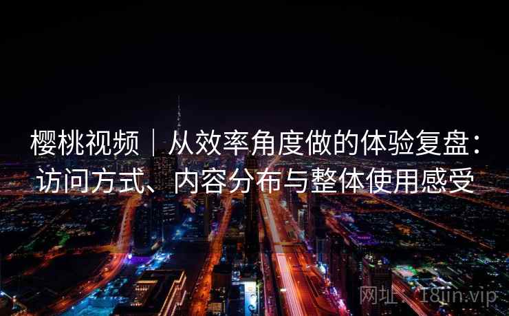 樱桃视频|从效率角度做的体验复盘:访问方式、内容分布与整体使用感受 樱桃视频|从效率角度做的体验复盘:访问方式、内容分布与整体使用感受