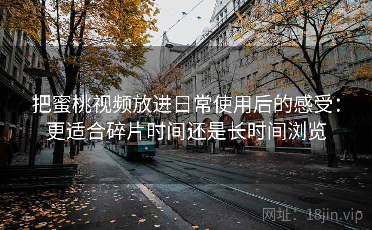 把蜜桃视频放进日常使用后的感受：更适合碎片时间还是长时间浏览