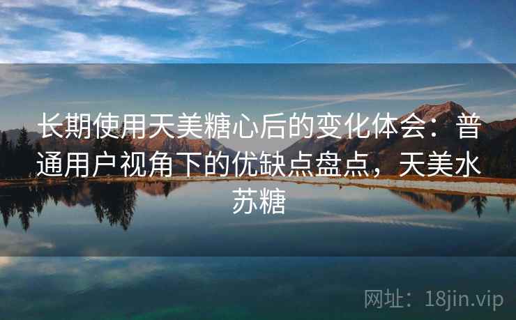 长期使用天美糖心后的变化体会：普通用户视角下的优缺点盘点，天美水苏糖