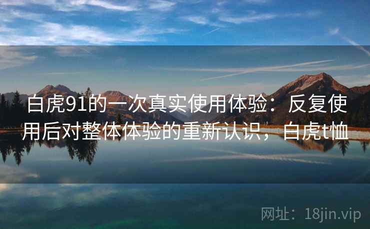 白虎91的一次真实使用体验：反复使用后对整体体验的重新认识，白虎t恤