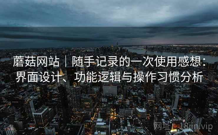 蘑菇网站｜随手记录的一次使用感想：界面设计、功能逻辑与操作习惯分析