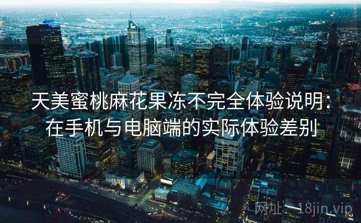 天美蜜桃麻花果冻不完全体验说明：在手机与电脑端的实际体验差别