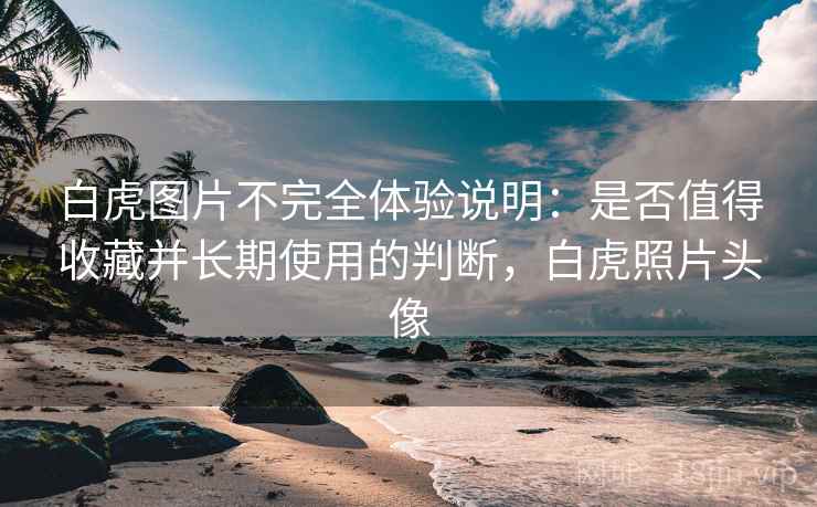 白虎图片不完全体验说明：是否值得收藏并长期使用的判断，白虎照片头像