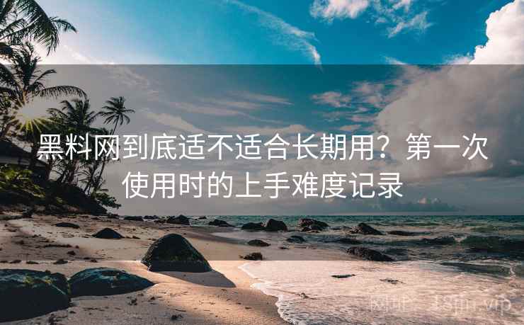 黑料网到底适不适合长期用？第一次使用时的上手难度记录