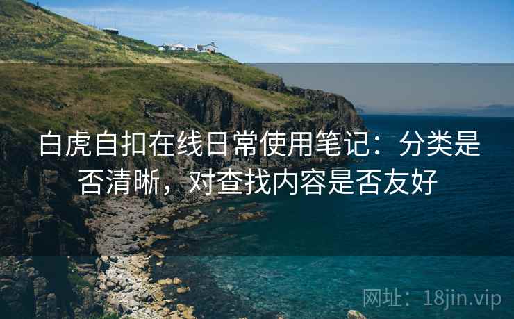 白虎自扣在线日常使用笔记：分类是否清晰，对查找内容是否友好