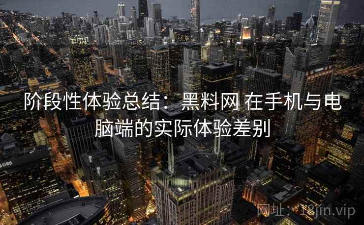 阶段性体验总结：黑料网 在手机与电脑端的实际体验差别