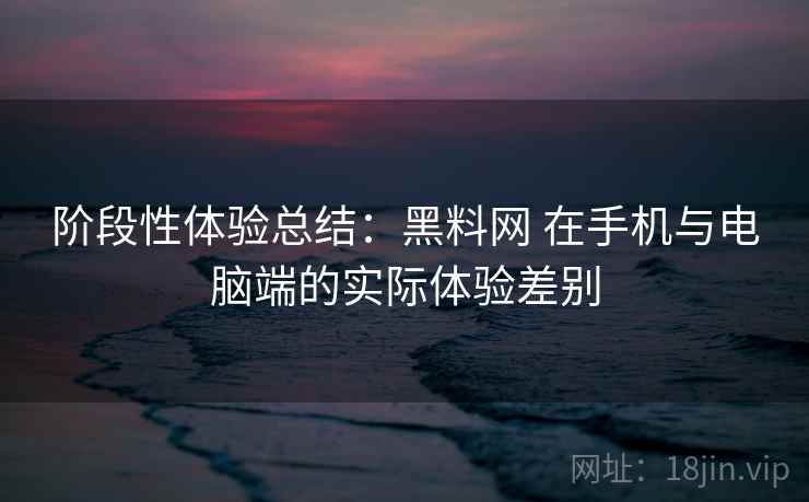 阶段性体验总结：黑料网 在手机与电脑端的实际体验差别