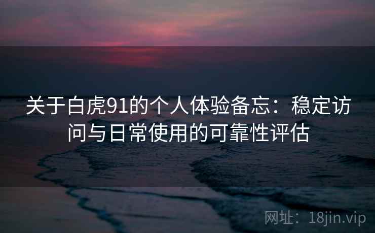 关于白虎91的个人体验备忘：稳定访问与日常使用的可靠性评估
