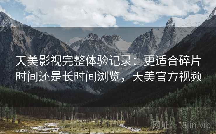 天美影视完整体验记录：更适合碎片时间还是长时间浏览，天美官方视频