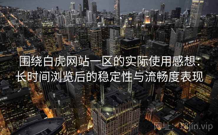 围绕白虎网站一区的实际使用感想：长时间浏览后的稳定性与流畅度表现