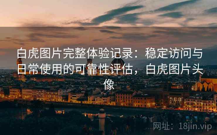 白虎图片完整体验记录：稳定访问与日常使用的可靠性评估，白虎图片头像