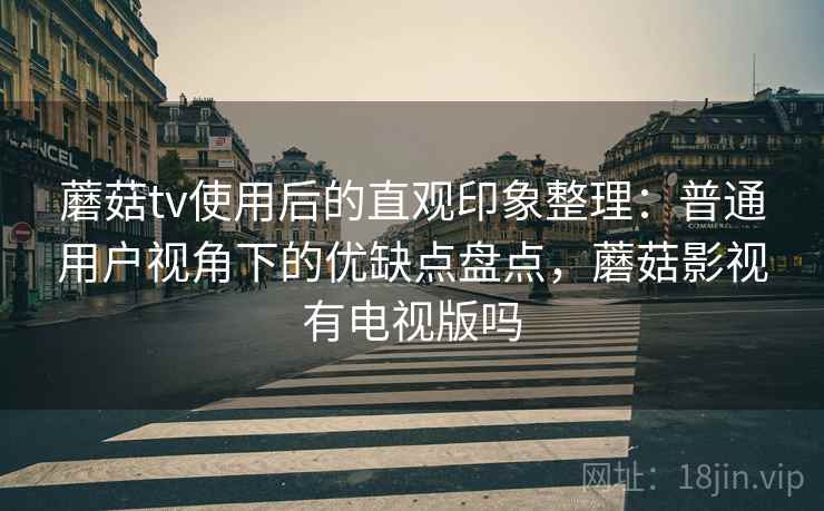 蘑菇tv使用后的直观印象整理：普通用户视角下的优缺点盘点，蘑菇影视有电视版吗