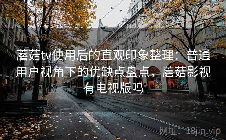 蘑菇tv使用后的直观印象整理：普通用户视角下的优缺点盘点，蘑菇影视有电视版吗