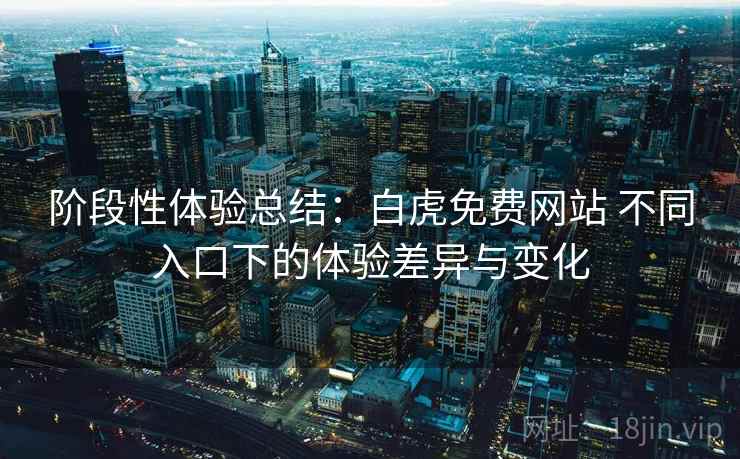 阶段性体验总结：白虎免费网站 不同入口下的体验差异与变化