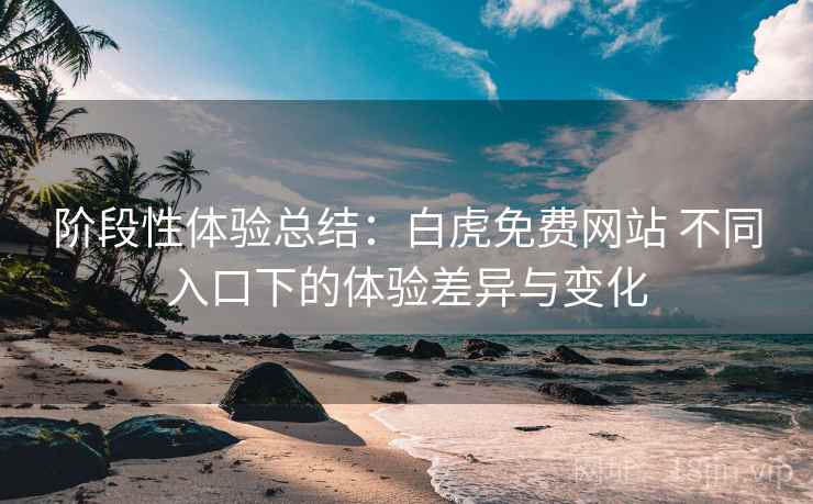 阶段性体验总结：白虎免费网站 不同入口下的体验差异与变化