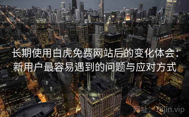 长期使用白虎免费网站后的变化体会：新用户最容易遇到的问题与应对方式