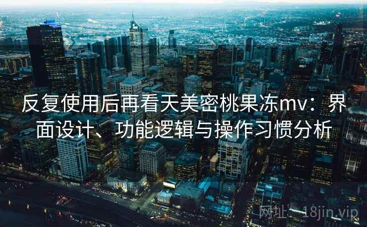 反复使用后再看天美密桃果冻mv：界面设计、功能逻辑与操作习惯分析