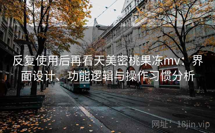 反复使用后再看天美密桃果冻mv：界面设计、功能逻辑与操作习惯分析