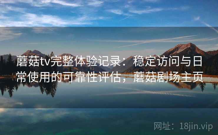 蘑菇tv完整体验记录：稳定访问与日常使用的可靠性评估，蘑菇剧场主页