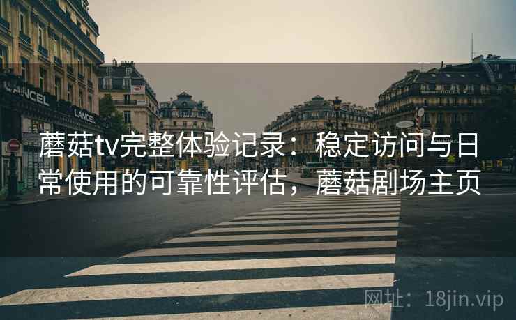 蘑菇tv完整体验记录：稳定访问与日常使用的可靠性评估，蘑菇剧场主页