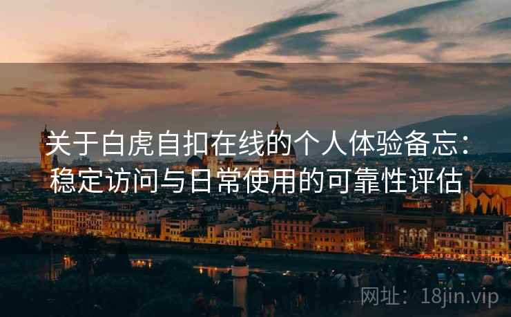关于白虎自扣在线的个人体验备忘：稳定访问与日常使用的可靠性评估