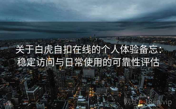 关于白虎自扣在线的个人体验备忘：稳定访问与日常使用的可靠性评估