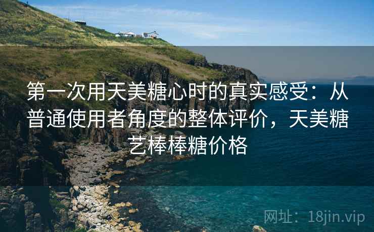 第一次用天美糖心时的真实感受：从普通使用者角度的整体评价，天美糖艺棒棒糖价格