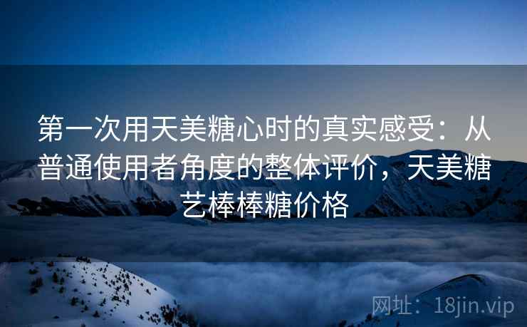 第一次用天美糖心时的真实感受：从普通使用者角度的整体评价，天美糖艺棒棒糖价格